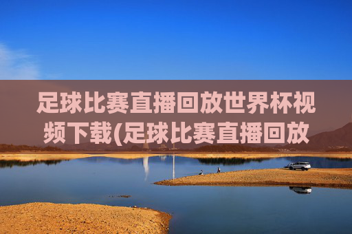 足球比赛直播回放世界杯视频下载(足球比赛直播回放世界杯视频下载安装)