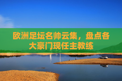 欧洲足坛名帅云集,盘点各大豪门现任主教练