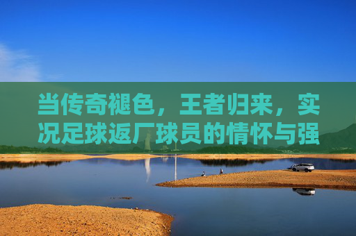 当传奇褪色，王者归来，实况足球返厂球员的情怀与强度博弈