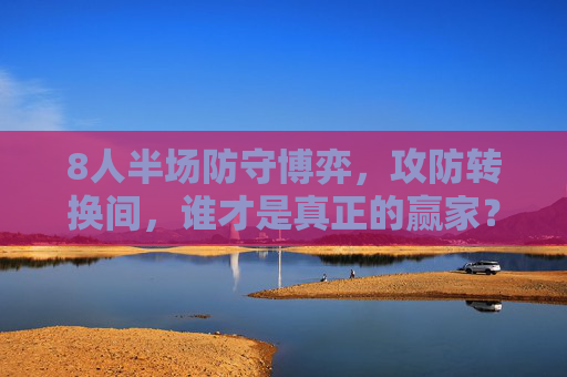 8人半场防守博弈,攻防转换间,谁才是真正的赢家?