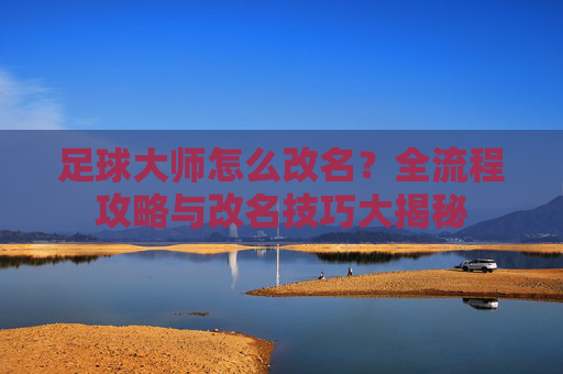 足球大师怎么改名?全流程攻略与改名技巧大揭秘