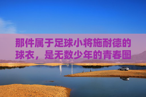 那件属于足球小将施耐德的球衣,是无数少年的青春图腾