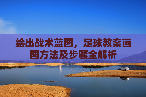 绘出战术蓝图,足球教案画图方法及步骤全解析