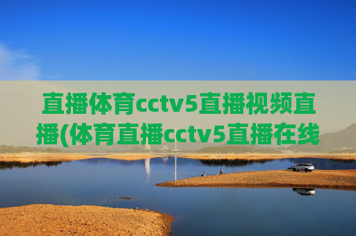 直播体育cctv5直播视频直播(体育直播cctv5直播在线观看)
