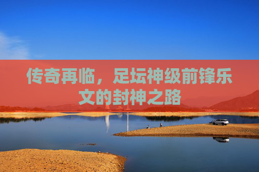 传奇再临,足坛神级前锋乐文的封神之路