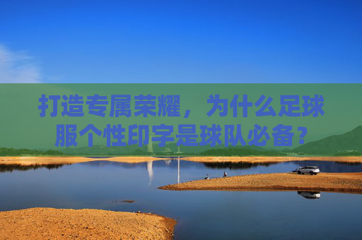打造专属荣耀，为什么足球服个性印字是球队必备？