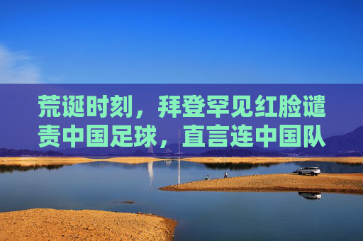 荒诞时刻，拜登罕见红脸谴责中国足球，直言连中国队都踢不过