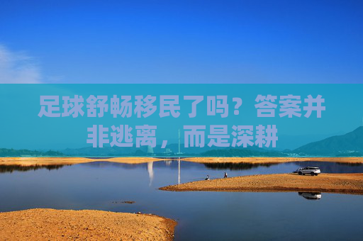 足球舒畅移民了吗？答案并非逃离，而是深耕