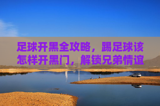 足球开黑全攻略，踢足球该怎样开黑门，解锁兄弟情谊的密码