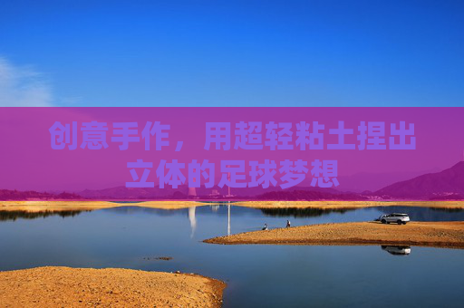创意手作,用超轻粘土捏出立体的足球梦想