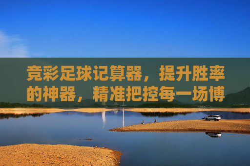 竞彩足球记算器，提升胜率的神器，精准把控每一场博弈