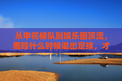 从申花梯队到娱乐圈顶流,鹿晗什么时候退出足球,才算是真正的梦醒?