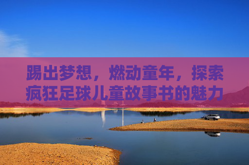 踢出梦想，燃动童年，探索疯狂足球儿童故事书的魅力世界