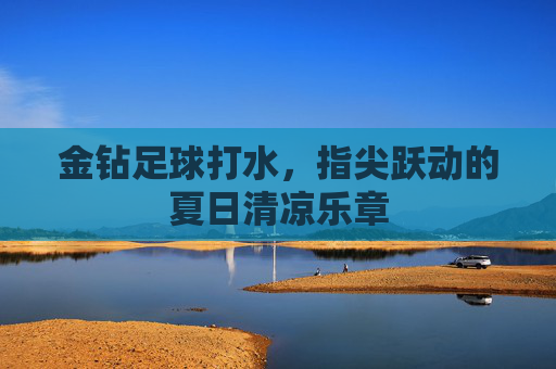 金钻足球打水,指尖跃动的夏日清凉乐章