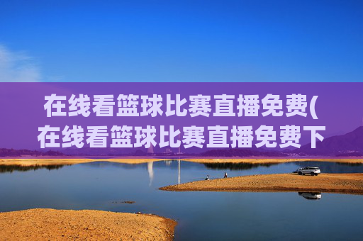 在线看篮球比赛直播免费(在线看篮球比赛直播免费下载)