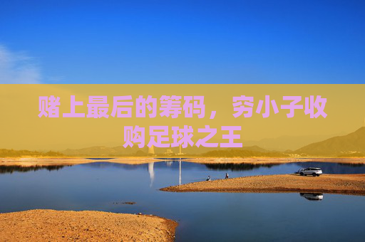 赌上最后的筹码,穷小子收购足球之王