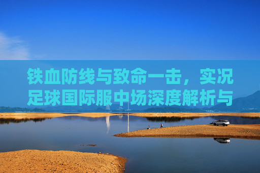 铁血防线与致命一击，实况足球国际服中场深度解析与球员推荐