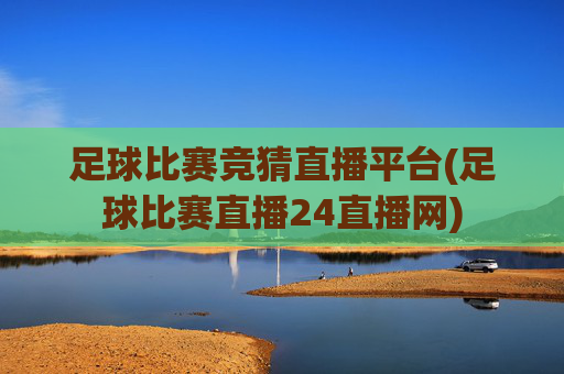 足球比赛竞猜直播平台(足球比赛直播24直播网)