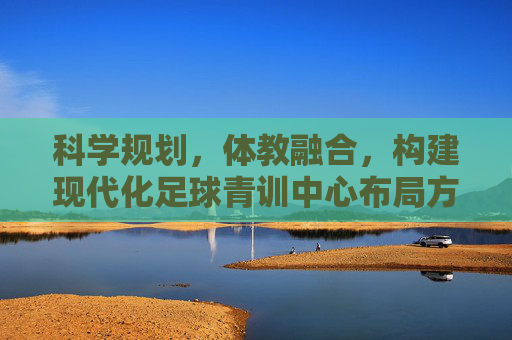 科学规划，体教融合，构建现代化足球青训中心布局方案