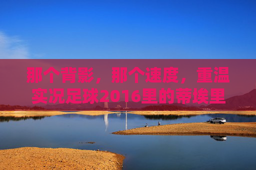 那个背影，那个速度，重温实况足球2016里的蒂埃里·亨利