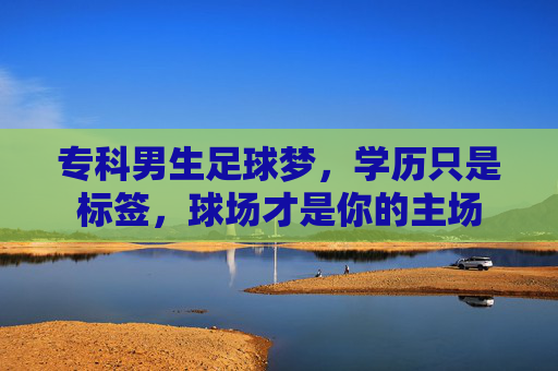 专科男生足球梦，学历只是标签，球场才是你的主场