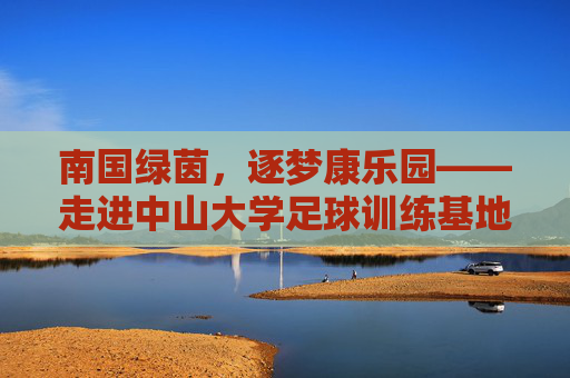 南国绿茵，逐梦康乐园——走进中山大学足球训练基地