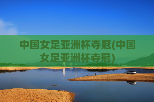 中国女足亚洲杯夺冠(中国女足亚洲杯夺冠)