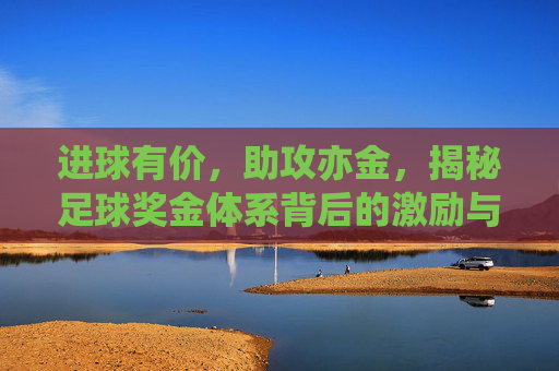 进球有价，助攻亦金，揭秘足球奖金体系背后的激励与价值