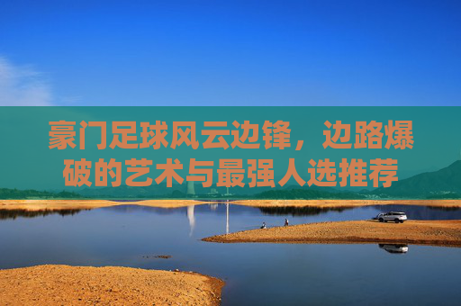 豪门足球风云边锋，边路爆破的艺术与最强人选推荐