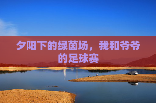 夕阳下的绿茵场，我和爷爷的足球赛