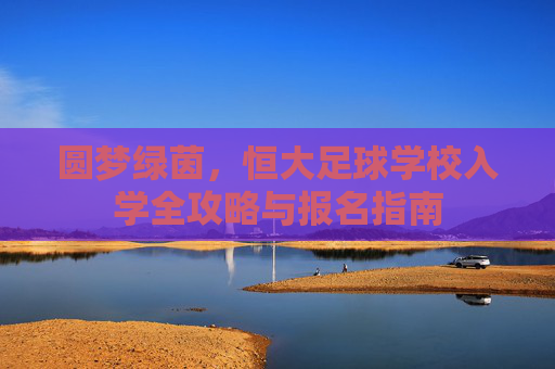 圆梦绿茵，恒大足球学校入学全攻略与报名指南