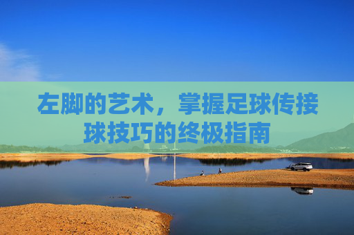 左脚的艺术,掌握足球传接球技巧的终极指南