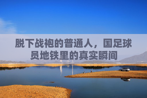 脱下战袍的普通人，国足球员地铁里的真实瞬间