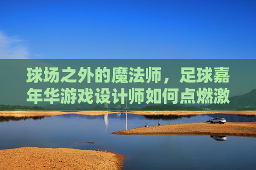球场之外的魔法师，足球嘉年华游戏设计师如何点燃激情