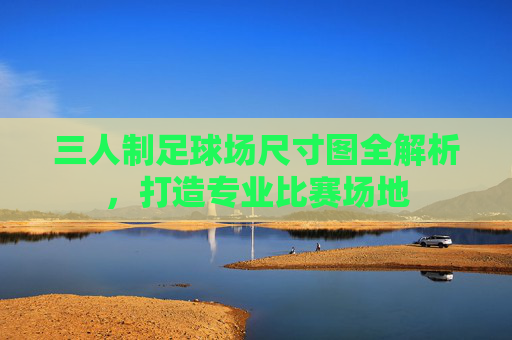 三人制足球场尺寸图全解析，打造专业比赛场地