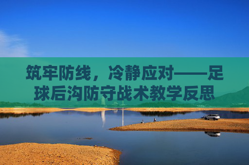 筑牢防线,冷静应对——足球后沟防守战术教学反思