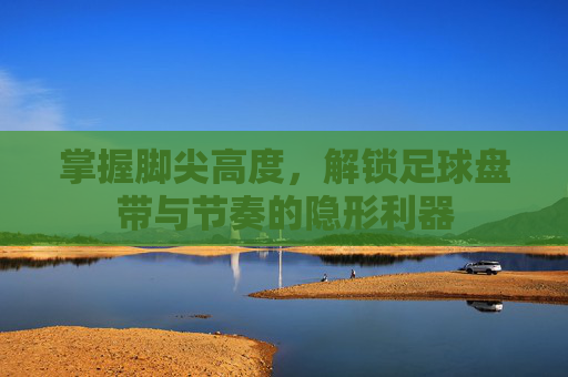 掌握脚尖高度，解锁足球盘带与节奏的隐形利器