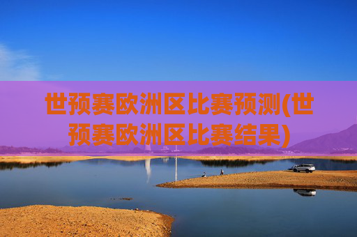 世预赛欧洲区比赛预测(世预赛欧洲区比赛结果)