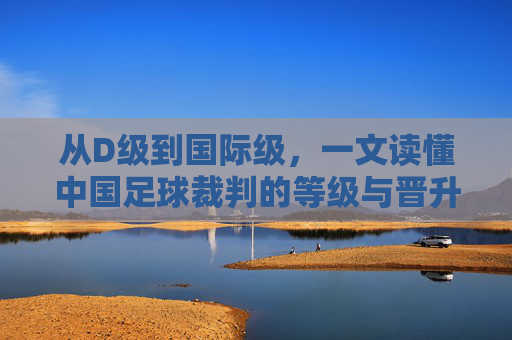 从D级到国际级，一文读懂中国足球裁判的等级与晋升之路