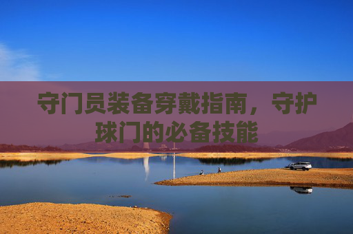 守门员装备穿戴指南，守护球门的必备技能