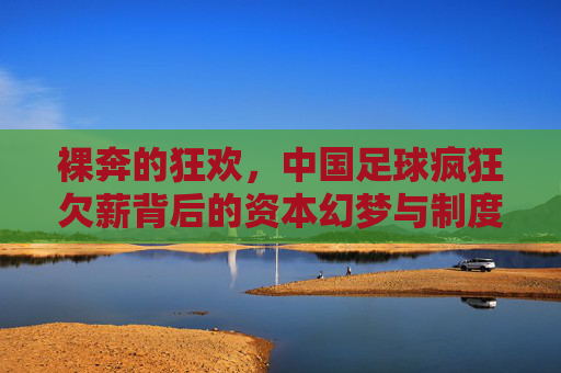 裸奔的狂欢，中国足球疯狂欠薪背后的资本幻梦与制度失灵
