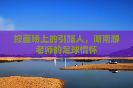 绿茵场上的引路人，湖南游老师的足球情怀