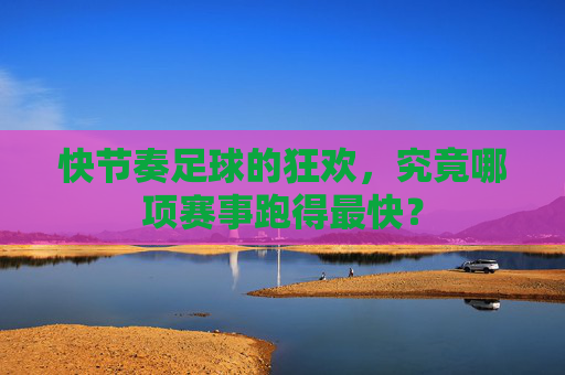 快节奏足球的狂欢,究竟哪项赛事跑得最快?