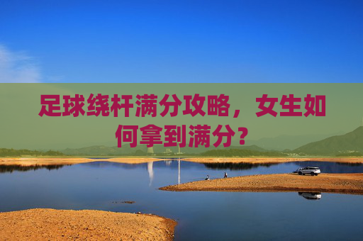 足球绕杆满分攻略,女生如何拿到满分?
