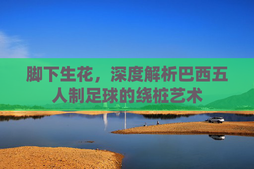 脚下生花，深度解析巴西五人制足球的绕桩艺术