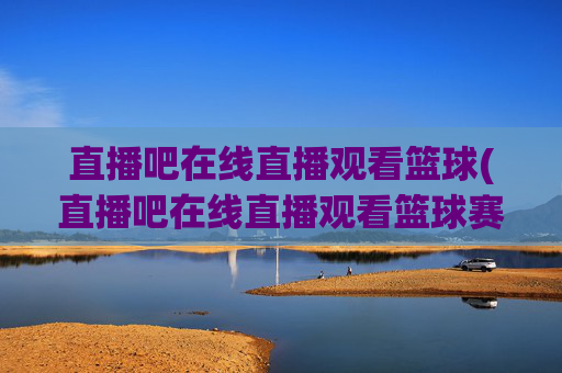 直播吧在线直播观看篮球(直播吧在线直播观看篮球赛视频)