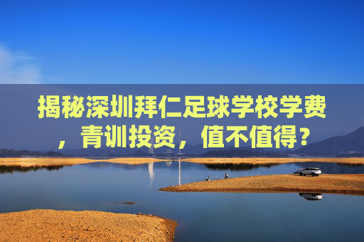 揭秘深圳拜仁足球学校学费，青训投资，值不值得？