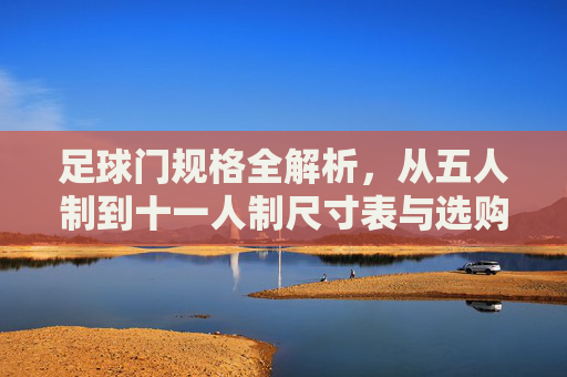 足球门规格全解析,从五人制到十一人制尺寸表与选购指南