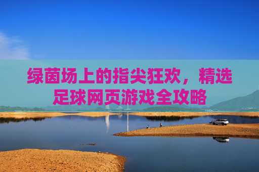 绿茵场上的指尖狂欢,精选足球网页游戏全攻略
