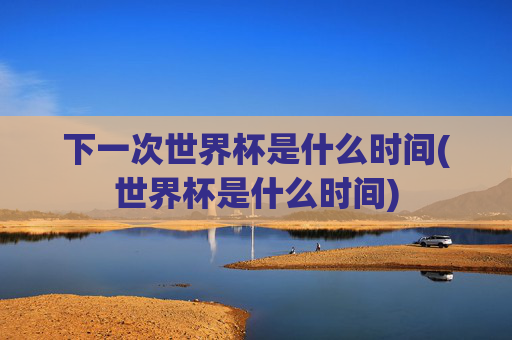 下一次世界杯是什么时间(世界杯是什么时间)